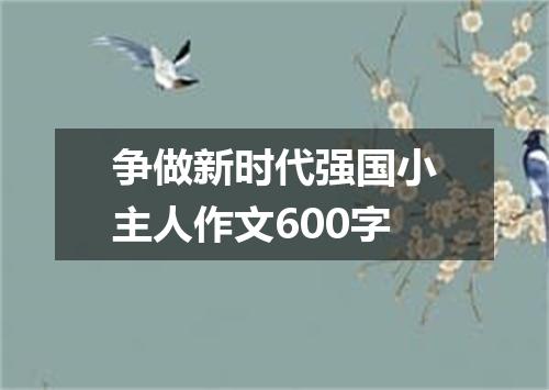 争做新时代强国小主人作文600字