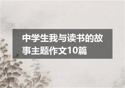 中学生我与读书的故事主题作文10篇