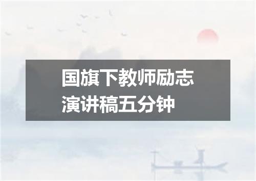 国旗下教师励志演讲稿五分钟