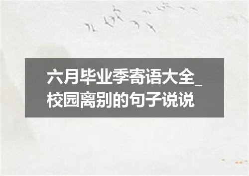 六月毕业季寄语大全_校园离别的句子说说