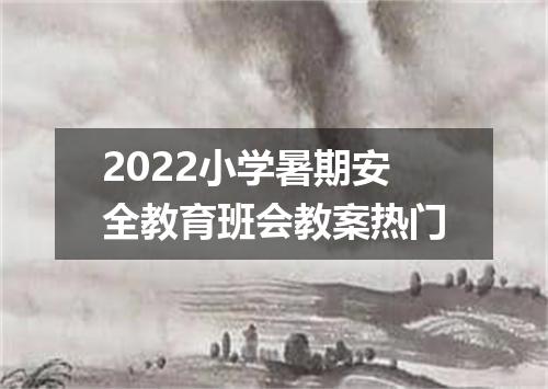 2022小学暑期安全教育班会教案热门