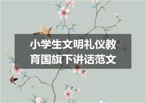 小学生文明礼仪教育国旗下讲话范文