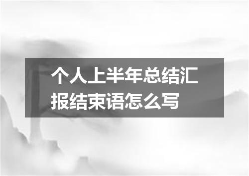 个人上半年总结汇报结束语怎么写