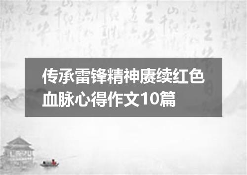 传承雷锋精神赓续红色血脉心得作文10篇