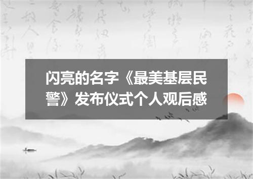闪亮的名字《最美基层民警》发布仪式个人观后感