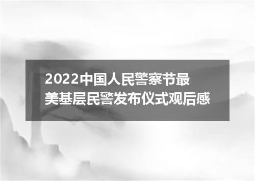 2022中国人民警察节最美基层民警发布仪式观后感