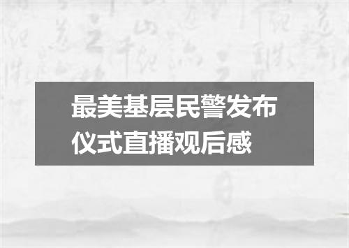 最美基层民警发布仪式直播观后感