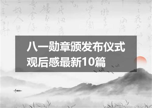 八一勋章颁发布仪式观后感最新10篇