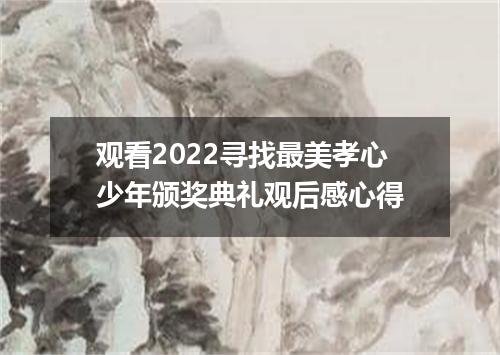 观看2022寻找最美孝心少年颁奖典礼观后感心得