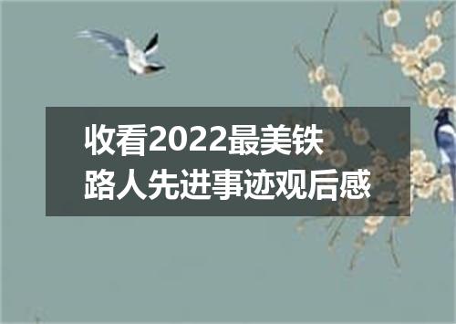 收看2022最美铁路人先进事迹观后感
