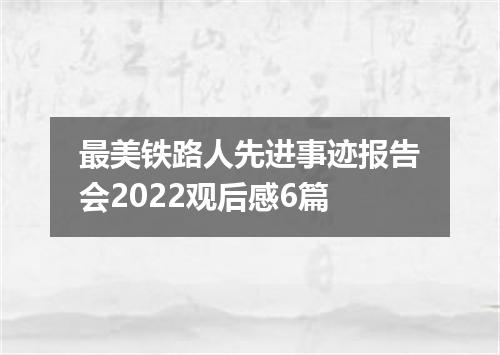 最美铁路人先进事迹报告会2022观后感6篇