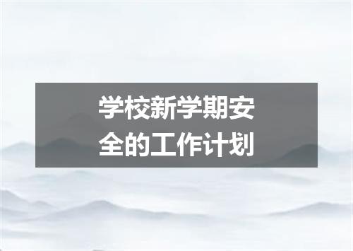学校新学期安全的工作计划
