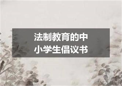 法制教育的中小学生倡议书