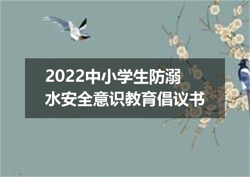 2022中小学生防溺水安全意识教育倡议书