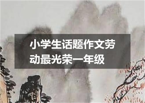 小学生话题作文劳动最光荣一年级