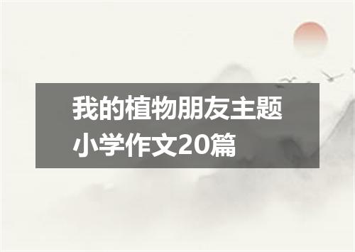 我的植物朋友主题小学作文20篇