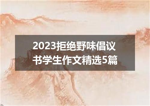 2023拒绝野味倡议书学生作文精选5篇
