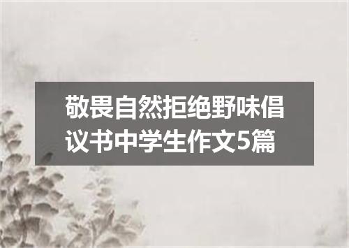 敬畏自然拒绝野味倡议书中学生作文5篇