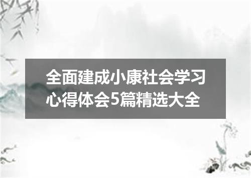 全面建成小康社会学习心得体会5篇精选大全