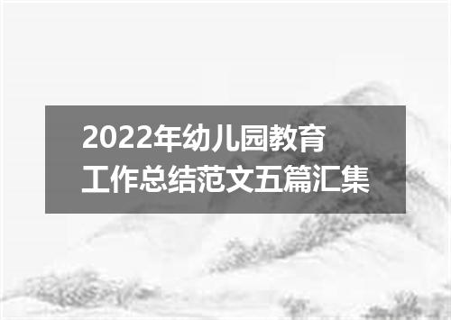2022年幼儿园教育工作总结范文五篇汇集