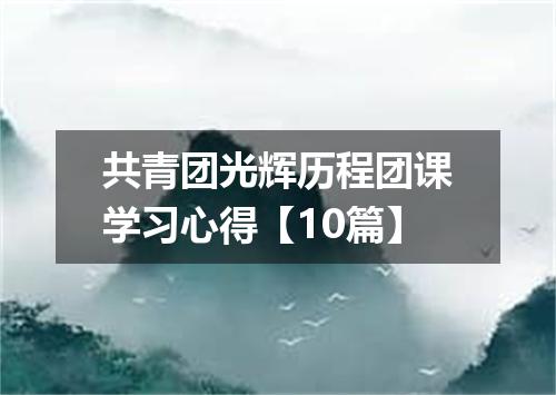 共青团光辉历程团课学习心得【10篇】