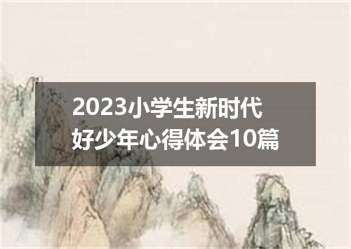 2023小学生新时代好少年心得体会10篇