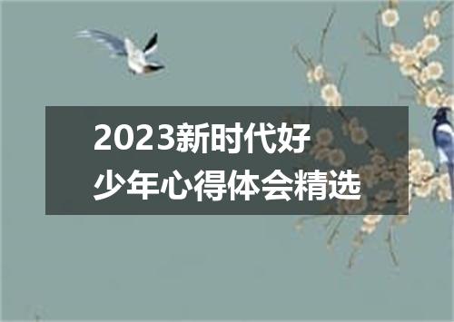 2023新时代好少年心得体会精选