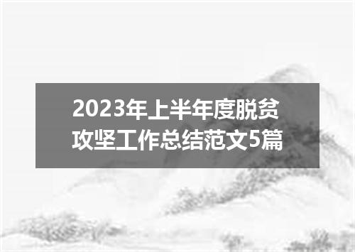 2023年上半年度脱贫攻坚工作总结范文5篇