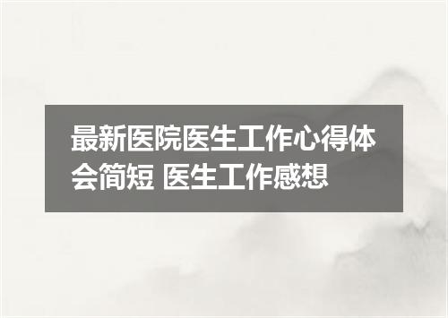 最新医院医生工作心得体会简短 医生工作感想