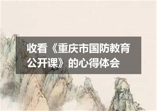 收看《重庆市国防教育公开课》的心得体会