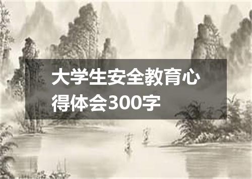 大学生安全教育心得体会300字