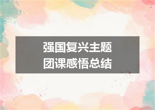 强国复兴主题团课感悟总结