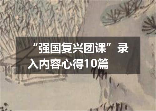 “强国复兴团课”录入内容心得10篇