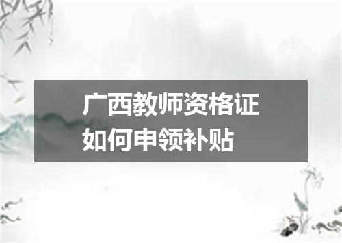 广西教师资格证如何申领补贴