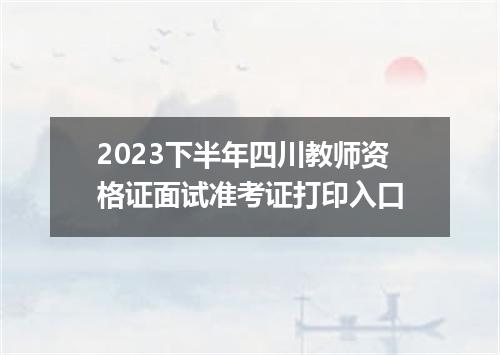 2023下半年四川教师资格证面试准考证打印入口