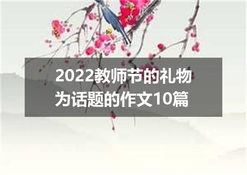 2022教师节的礼物为话题的作文10篇