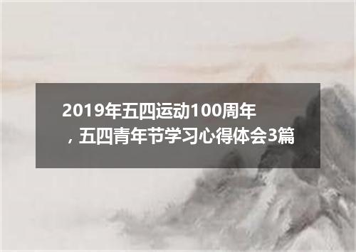 2019年五四运动100周年，五四青年节学习心得体会3篇