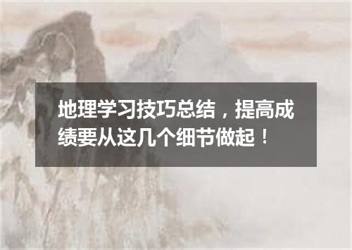 地理学习技巧总结，提高成绩要从这几个细节做起！