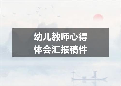 幼儿教师心得体会汇报稿件