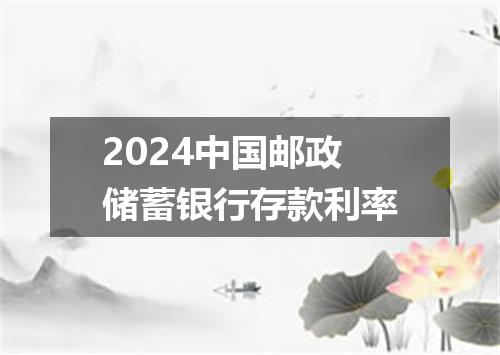 2024中国邮政储蓄银行存款利率