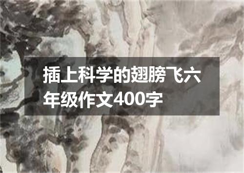插上科学的翅膀飞六年级作文400字