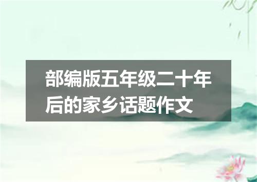 部编版五年级二十年后的家乡话题作文