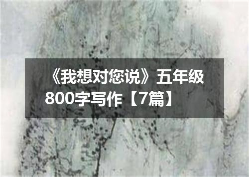 《我想对您说》五年级800字写作【7篇】