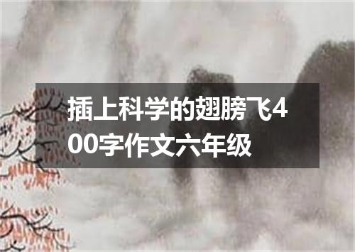 插上科学的翅膀飞400字作文六年级
