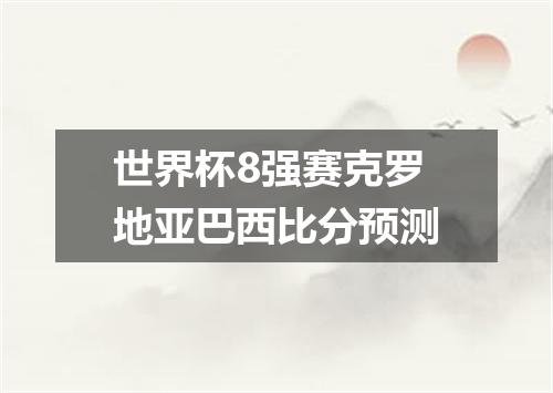 世界杯8强赛克罗地亚巴西比分预测