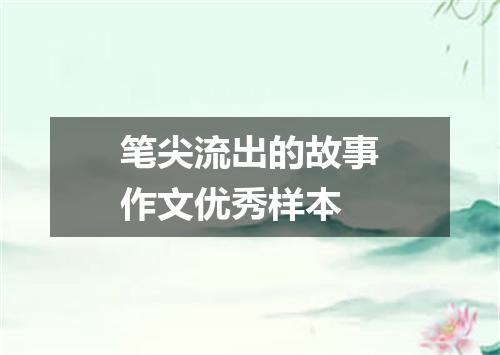 笔尖流出的故事作文优秀样本