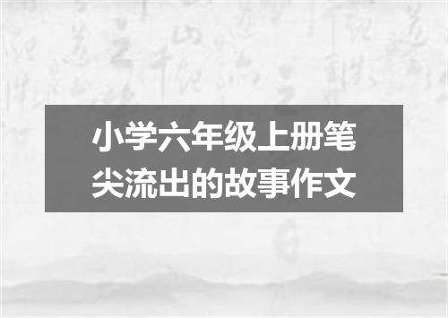 小学六年级上册笔尖流出的故事作文
