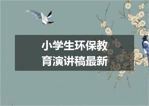 小学生环保教育演讲稿最新