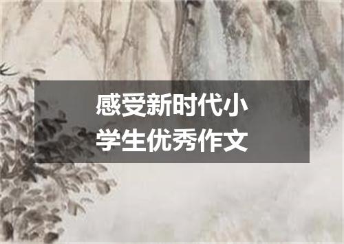 感受新时代小学生优秀作文