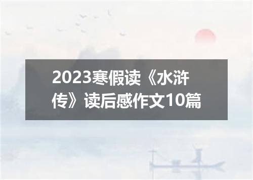 2023寒假读《水浒传》读后感作文10篇